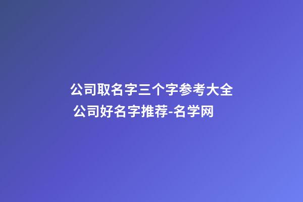 公司取名字三个字参考大全 公司好名字推荐-名学网-第1张-公司起名-玄机派